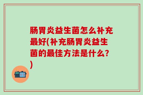 肠胃炎益生菌怎么补充最好(补充肠胃炎益生菌的最佳方法是什么？)