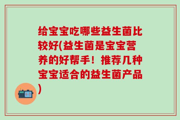 给宝宝吃哪些益生菌比较好(益生菌是宝宝营养的好帮手！推荐几种宝宝适合的益生菌产品)