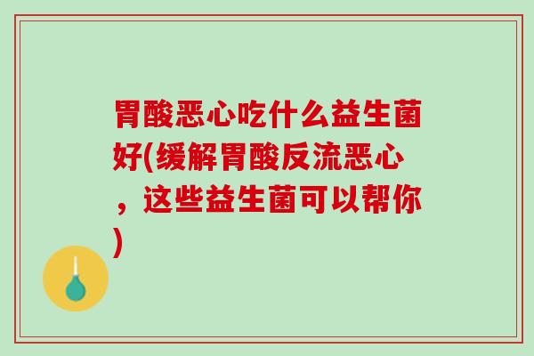 胃酸恶心吃什么益生菌好(缓解胃酸反流恶心，这些益生菌可以帮你)