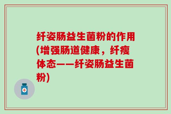 纤姿肠益生菌粉的作用(增强肠道健康，纤瘦体态——纤姿肠益生菌粉)