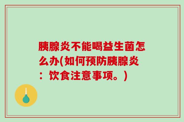 胰腺炎不能喝益生菌怎么办(如何预防胰腺炎：饮食注意事项。)