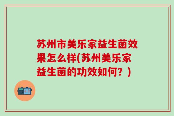 苏州市美乐家益生菌效果怎么样(苏州美乐家益生菌的功效如何?) 苏州市美乐家益生菌效果怎么样(苏州美乐家益生菌的功效如何?)