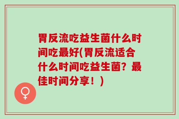胃反流吃益生菌什么时间吃最好(胃反流适合什么时间吃益生菌？最佳时间分享！)