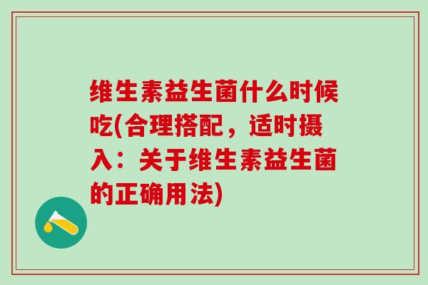 维生素益生菌什么时候吃(合理搭配，适时摄入：关于维生素益生菌的正确用法)