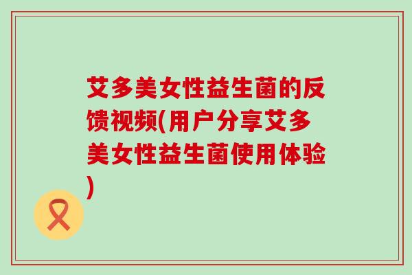 艾多美女性益生菌的反馈视频(用户分享艾多美女性益生菌使用体验)