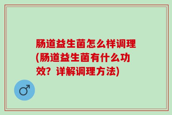 肠道益生菌怎么样调理(肠道益生菌有什么功效？详解调理方法)