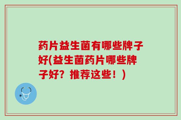 药片益生菌有哪些牌子好(益生菌药片哪些牌子好？推荐这些！)