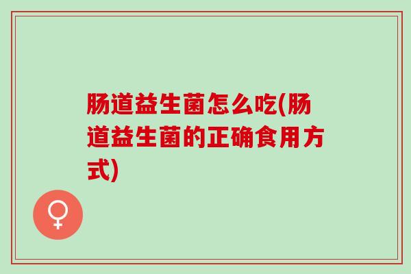 肠道益生菌怎么吃(肠道益生菌的正确食用方式)