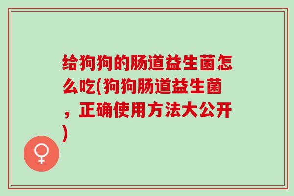 给狗狗的肠道益生菌怎么吃(狗狗肠道益生菌，正确使用方法大公开)