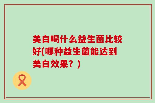 美白喝什么益生菌比较好(哪种益生菌能达到美白效果？)