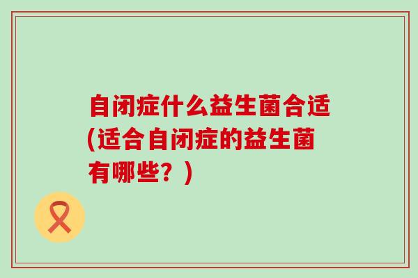 自闭症什么益生菌合适(适合自闭症的益生菌有哪些？)