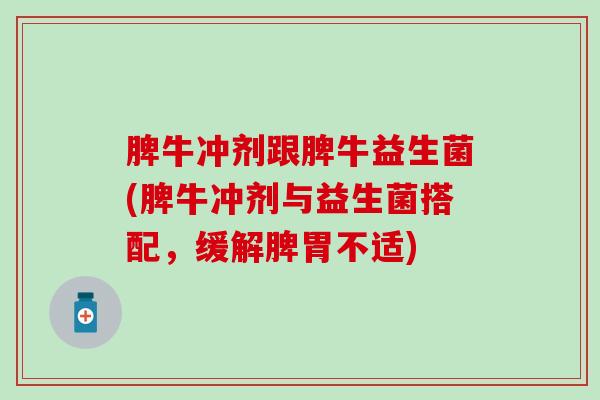脾牛冲剂跟脾牛益生菌(脾牛冲剂与益生菌搭配，缓解脾胃不适)