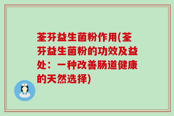 荃芬益生菌粉作用(荃芬益生菌粉的功效及益处：一种改善肠道健康的天然选择)