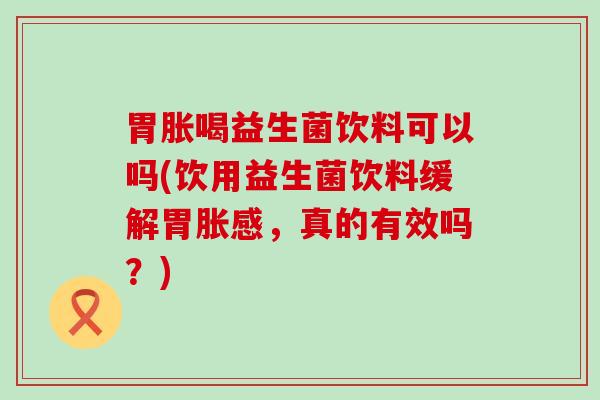 胃胀喝益生菌饮料可以吗(饮用益生菌饮料缓解胃胀感，真的有效吗？)