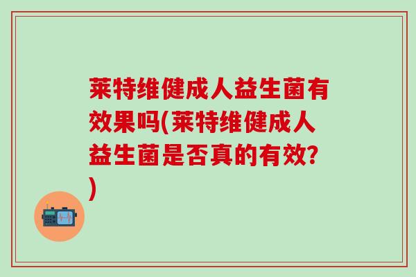 莱特维健成人益生菌有效果吗(莱特维健成人益生菌是否真的有效？)