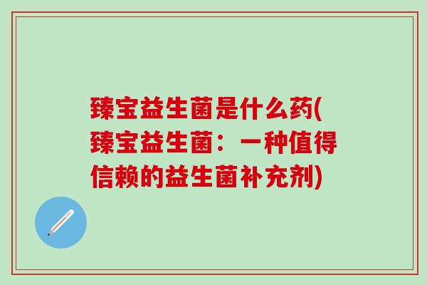 臻宝益生菌是什么药(臻宝益生菌：一种值得信赖的益生菌补充剂)