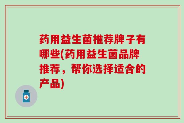 药用益生菌推荐牌子有哪些(药用益生菌品牌推荐，帮你选择适合的产品)