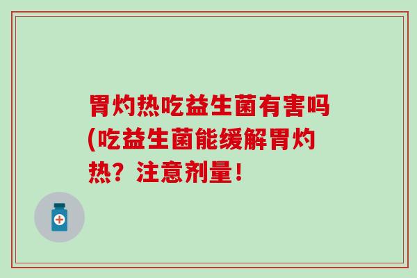 胃灼热吃益生菌有害吗(吃益生菌能缓解胃灼热？注意剂量！