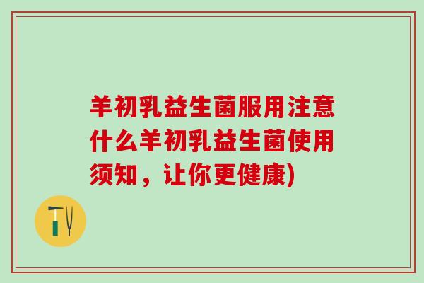 羊初乳益生菌服用注意什么羊初乳益生菌使用须知，让你更健康)