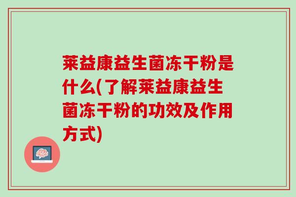 莱益康益生菌冻干粉是什么(了解莱益康益生菌冻干粉的功效及作用方式)