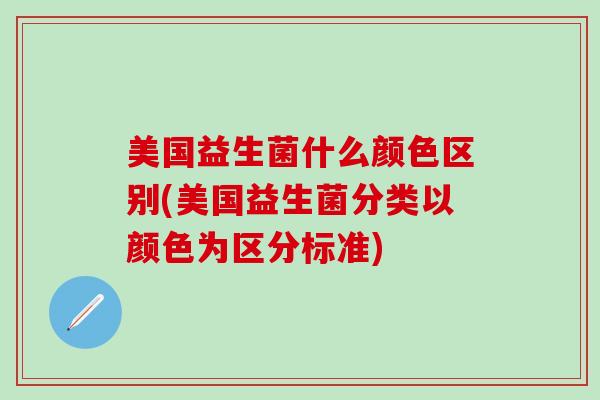 美国益生菌什么颜色区别(美国益生菌分类以颜色为区分标准)