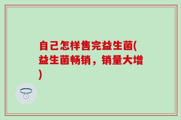 自己怎样售完益生菌(益生菌畅销，销量大增)