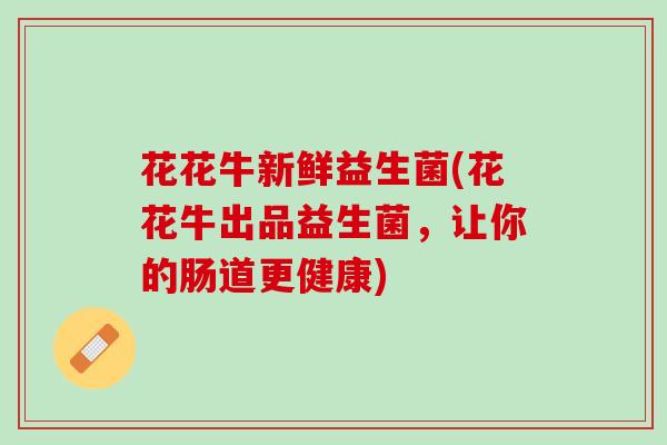 花花牛新鲜益生菌(花花牛出品益生菌，让你的肠道更健康)