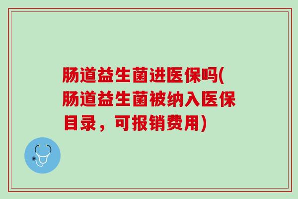 肠道益生菌进医保吗(肠道益生菌被纳入医保目录，可报销费用)