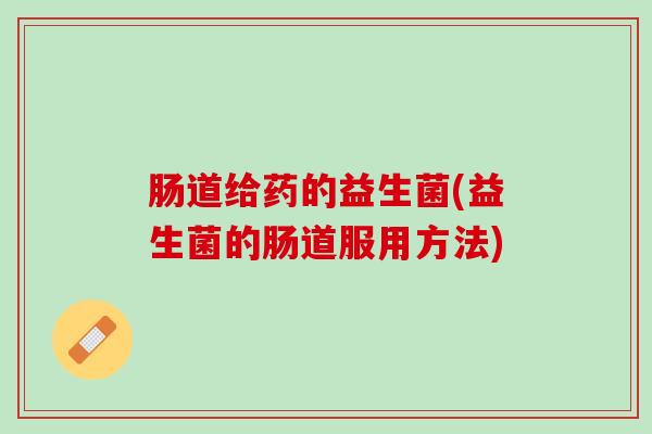 肠道给药的益生菌(益生菌的肠道服用方法)