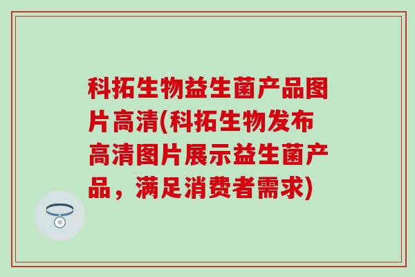 科拓生物益生菌产品图片高清(科拓生物发布高清图片展示益生菌产品，满足消费者需求)