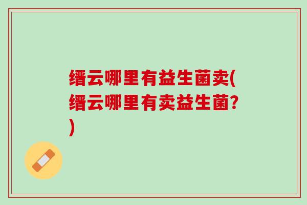 缙云哪里有益生菌卖(缙云哪里有卖益生菌？)