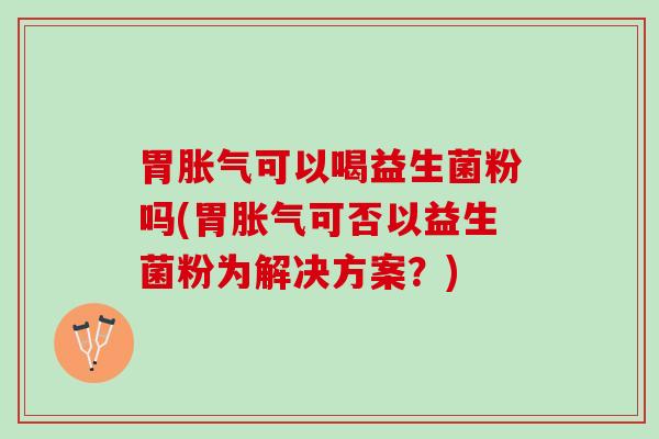 胃胀气可以喝益生菌粉吗(胃胀气可否以益生菌粉为解决方案？)