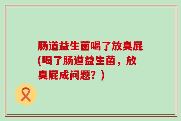 肠道益生菌喝了放臭屁(喝了肠道益生菌，放臭屁成问题？)
