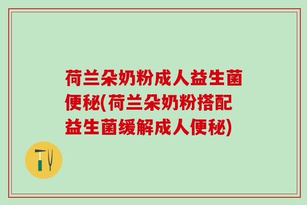 荷兰朵奶粉成人益生菌便秘(荷兰朵奶粉搭配益生菌缓解成人便秘)