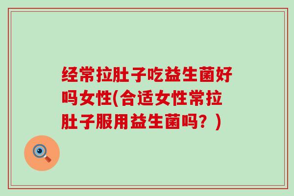 经常拉肚子吃益生菌好吗女性(合适女性常拉肚子服用益生菌吗？)