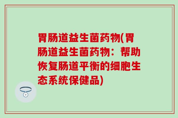 胃肠道益生菌药物(胃肠道益生菌药物：帮助恢复肠道平衡的细胞生态系统保健品)
