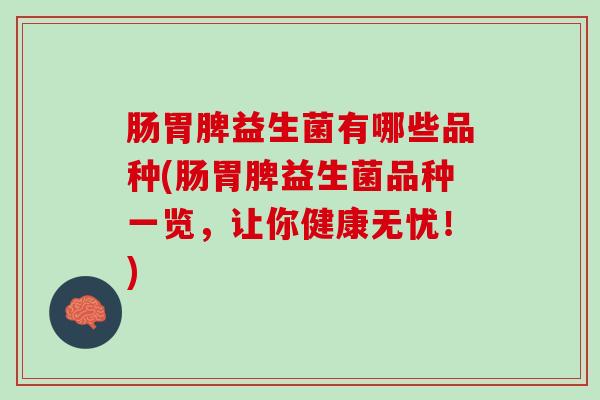 肠胃脾益生菌有哪些品种(肠胃脾益生菌品种一览,让你健康无忧!) 肠胃脾益生菌有哪些品种(肠胃脾益生菌品种一览,让你健康无忧!)