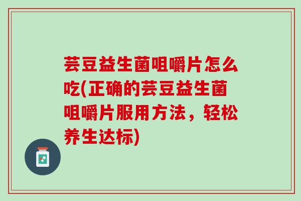 芸豆益生菌咀嚼片怎么吃(正确的芸豆益生菌咀嚼片服用方法，轻松养生达标)