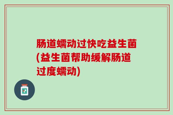 肠道蠕动过快吃益生菌(益生菌帮助缓解肠道过度蠕动)