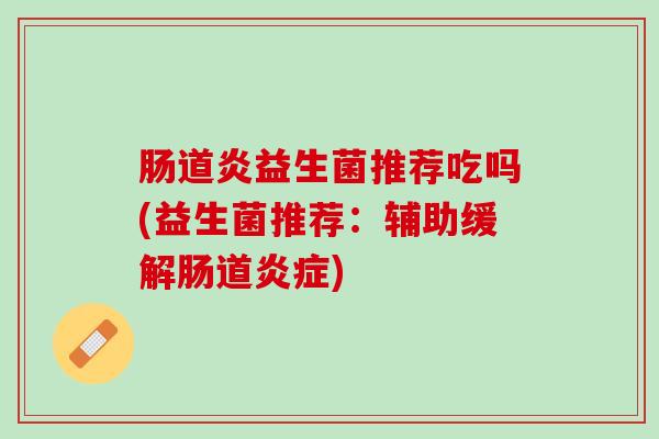 肠道炎益生菌推荐吃吗(益生菌推荐：辅助缓解肠道炎症)