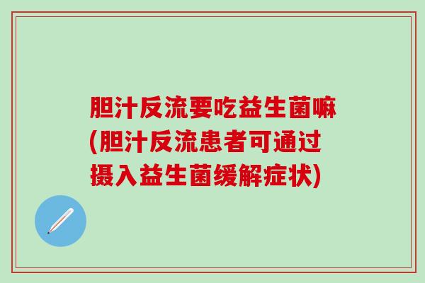 胆汁反流要吃益生菌嘛(胆汁反流患者可通过摄入益生菌缓解症状)