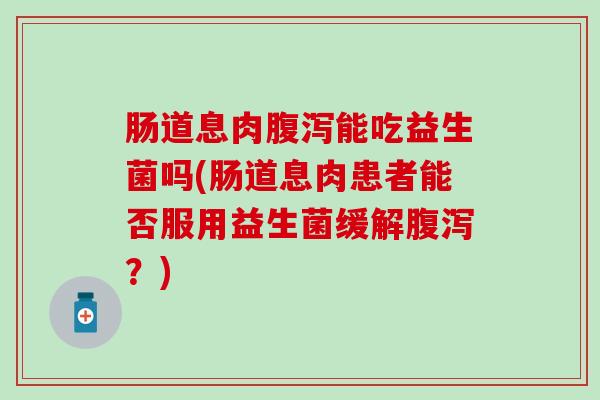 肠道息肉腹泻能吃益生菌吗(肠道息肉患者能否服用益生菌缓解腹泻？)