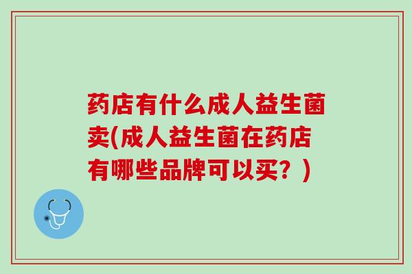 药店有什么成人益生菌卖(成人益生菌在药店有哪些品牌可以买？)