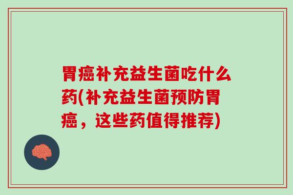 胃癌补充益生菌吃什么药(补充益生菌预防胃癌，这些药值得推荐)