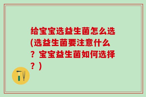 给宝宝选益生菌怎么选(选益生菌要注意什么？宝宝益生菌如何选择？)