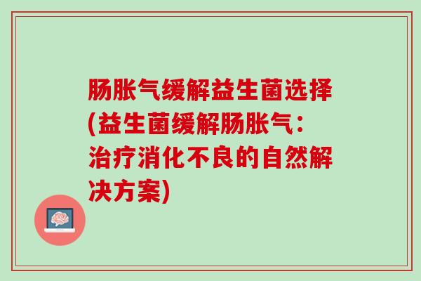 肠胀气缓解益生菌选择(益生菌缓解肠胀气：治疗消化不良的自然解决方案)