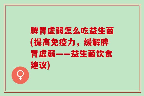 脾胃虚弱怎么吃益生菌(提高免疫力，缓解脾胃虚弱——益生菌饮食建议)