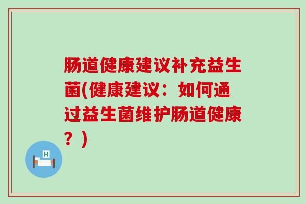 肠道健康建议补充益生菌(健康建议：如何通过益生菌维护肠道健康？)