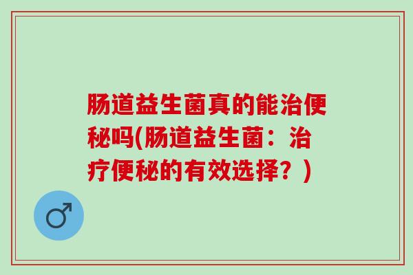 肠道益生菌真的能治便秘吗(肠道益生菌：治疗便秘的有效选择？)