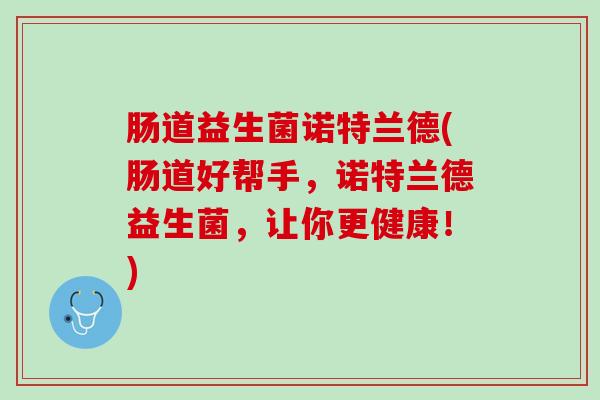 肠道益生菌诺特兰德(肠道好帮手，诺特兰德益生菌，让你更健康！)